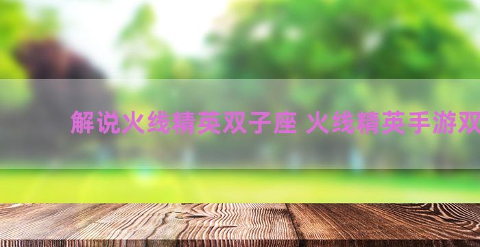 解说火线精英双子座 火线精英手游双子座 解说火线精英双子座 火线精英手游双子座